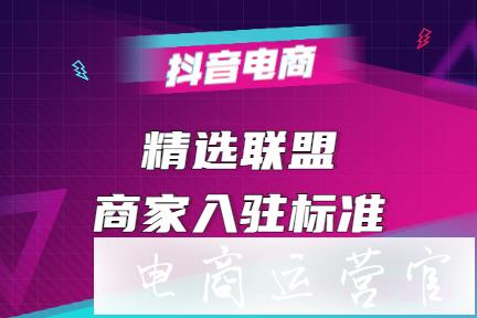 抖音小店如何入駐精選聯(lián)盟?精選聯(lián)盟商家入駐標(biāo)準(zhǔn)